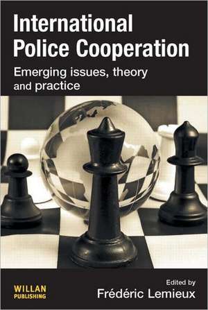 International Police Cooperation: Emerging Issues, Theory and Practice de Frederic Lemieux