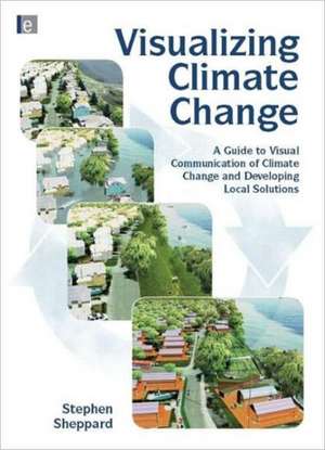 Visualizing Climate Change: A Guide to Visual Communication of Climate Change and Developing Local Solutions de Stephen R.J. Sheppard