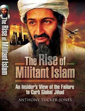 The Rise of Militant Islam: An Insider S View of the Failure to Curb Global Jihad de Anthony Tucker-Jones