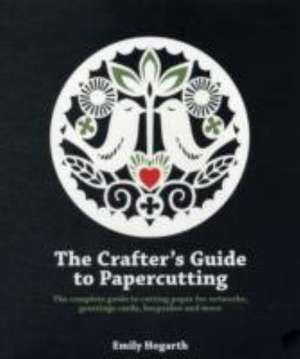 The Crafter's Guide to Papercutting: The Complete Guide to Cutting Paper for Artworks, Greeting Cards, Keepsakes and More de Emily Hogarth