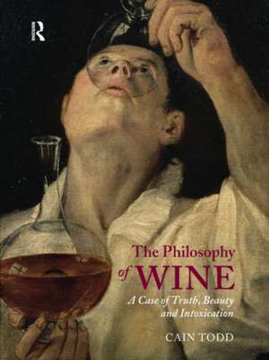 The Philosophy of Wine: A Case of Truth, Beauty and Intoxication de Cain Todd