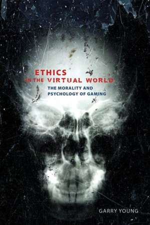 Ethics in the Virtual World: The Morality and Psychology of Gaming de Garry Young