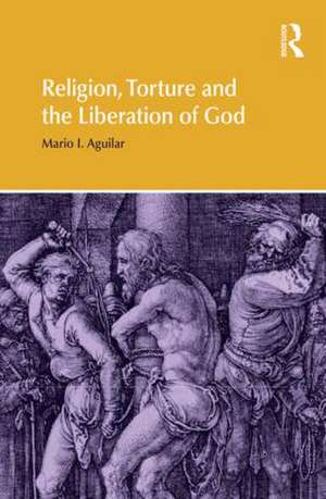 Religion, Torture and the Liberation of God de Mario I. Aguilar