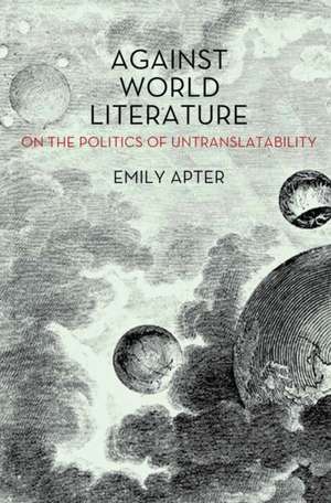 Against World Literature: On the Politics of Untranslatability de Emily Apter