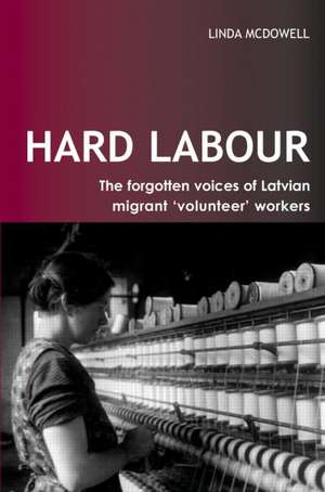 Hard Labour: The Forgotten Voices of Latvian Migrant 'Volunteer' Workers de Linda McDowell