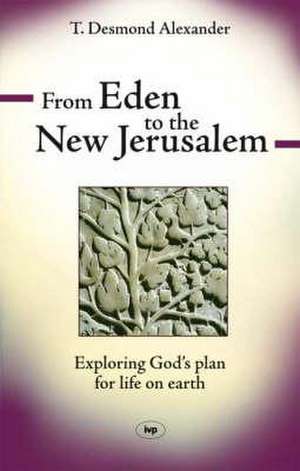 From Eden to the New Jerusalem – Exploring God`s Plan For Life On Earth de T. Desmond Alexander