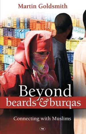 Beyond Beards and Burqas – Connecting With Muslims de Martin Goldsmith