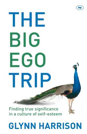 The Big Ego Trip – Finding True Significance In A Culture Of Self–Esteem de Glynn Harrison