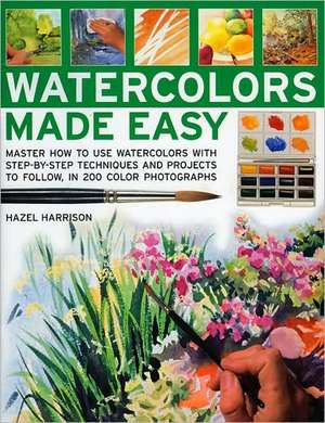 Watercolors Made Easy: Master How to Use Watercolors with Step-By-Step Techniques and Projects to Follow, in 200 Photographs de Hazel Harrison