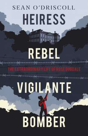 Heiress, Rebel, Vigilante, Bomber: The Extraordinary Life of Rose Dugdale de Sean Driscoll