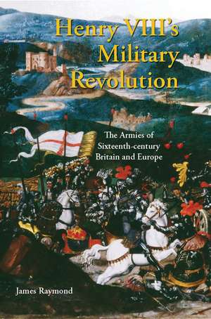 Henry VIII's Military Revolution: The Armies of Sixteenth-century Britain and Europe de James Raymond