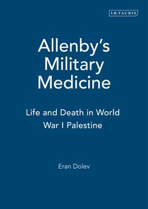 Allenby's Military Medicine: Life and Death in World War I Palestine de Eran Dolev