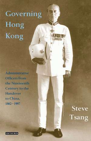 Governing Hong Kong: Administrative Officers from the 19th Century to the Handover to China, 1862-1997 de Steve Tsang