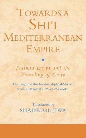 Towards a Shi‘i Mediterranean Empire: Fatimid Egypt and the Founding of Cairo de Shainool Jiwa