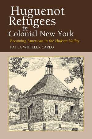 Huguenot Refugees in Colonial New York: Becoming American in the Hudson Valley de Paula Wheeler Carlo