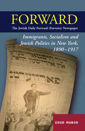 Forward – The Jewish Daily Forward (Forverts) Ne – Immigrants, Socialism and Jewish Politics in New York, 1890–1917 de Ehud Manor