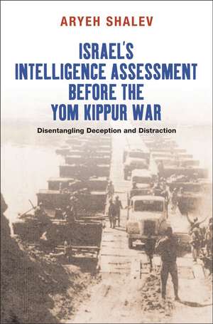 Israel`s Intelligence Assessment Before the Yom – Disentangling Deception and Distraction de Aryeh Shalev