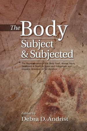 The Body, Subject & Subjected: The Representation of the Body Itself, Illness, Injury, Treatment & Death in Spain and Indigenous and Hispanic American Art & Literature de Debra D. Andrist