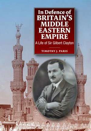 In Defence of Britain`s Middle Eastern Empire – A Life of Sir Gilbert Clayton de 