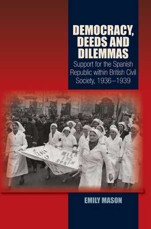 Democracy, Deeds and Dilemmas – Support for the Spanish Republic within British Civil Society, 1936–1939 de Emily Mason