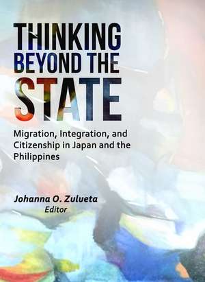 Thinking Beyond the State – Migration, Integration, and Citizenship in Japan and the Philippines de Johanna O Zulueta