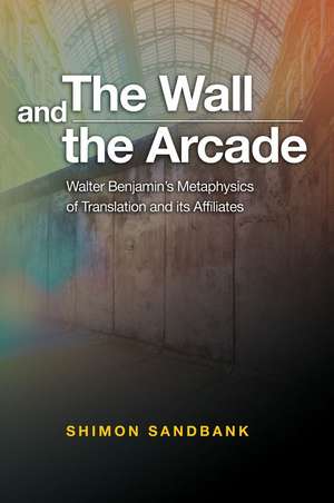 The Wall and the Arcade: Walter Benjamin’s Metaphysics of Translation and its Affiliates de Shimon Sanbank