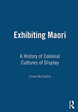 Exhibiting Maori: A History of Colonial Cultures of Display de Conal McCarthy