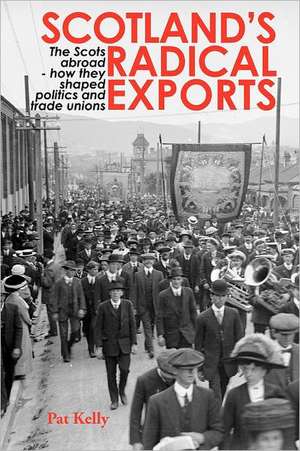 Scotland's Radical Exports: The Scots Abroad - How They Shaped Politics and Trade Unions de Pat Kelly