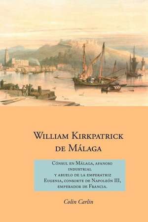 William Kirkpatrick de M Laga: C Nsul En M Laga, Afanoso Industrial y Abuelo de La Emperatriz Eugenia, Consorte de Napole N III, Emperador de Francia de Colin Carlin