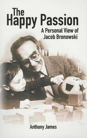 The Happy Passion: A Personal View of Jacob Bronowski de Anthony James