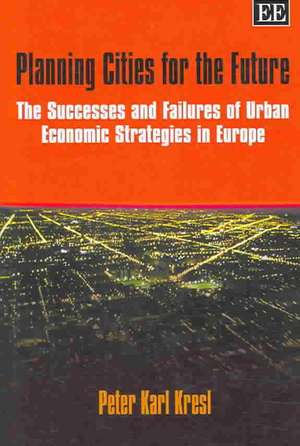 Planning Cities for the Future – The Successes and Failures of Urban Economic Strategies in Europe de Peter Karl Kresl