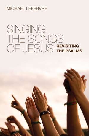 Singing the Songs of Jesus: Revisiting the Psalms de Michael Lefebvre