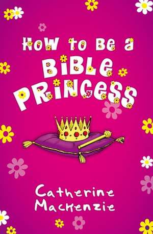 How to Be a Bible Princess de Catherine MacKenzie