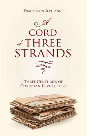 A Cord of Three Strands: Three Centuries of Christian Love Letters de Diana Lynn Severance