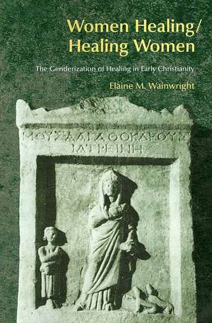 Women Healing/Healing Women: The Genderisation of Healing in Early Christianity de Elaine Wainwright