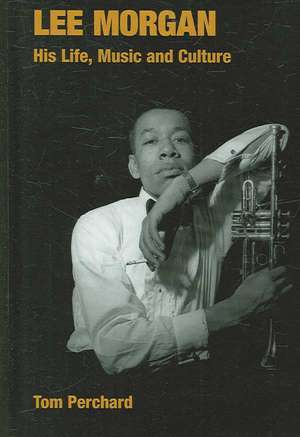 Lee Morgan: His Life, Music and Culture de Tom Perchard