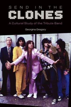 Send in the Clones: A Cultural Study of the Tribute Band de Georgina Gregory