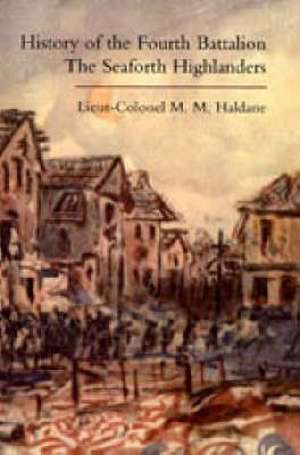 History of the Fourth Battalion the Seaforth Highlanders. With Some Account of the Military Annals of Ross, the Fencibles, the Volunteers, and the Home Defence and Reserve Battalions 1914-1919 de M.M. Haldane