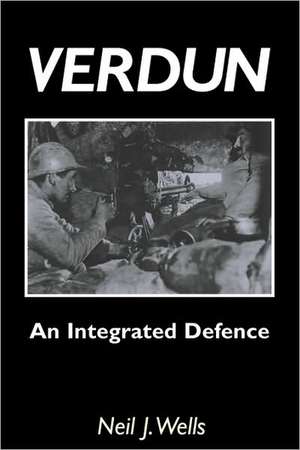 Verdun: An Integrated Defencean Outline of the French Fortifications of the Great War Based on a Detailed Review of the Defenc de Neil J. Wells