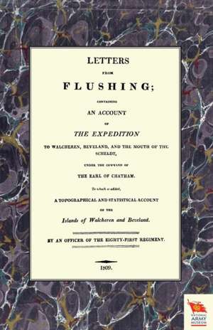 Letters from Flushingcontaining an Account of the Expedition to Walcheren, Beveland, and the Mouth of the Scheldt de An Officer of the Eighty-First Regiment