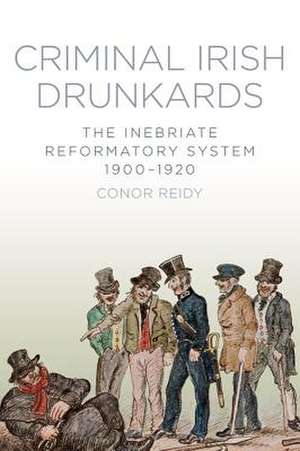 Criminal Irish Drunkards: The Inebriate Reformatory System 1900-1920 de Conor Reidy