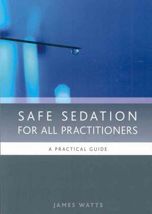 Safe Sedation for All Practitioners: A Practical Guide de James Watts