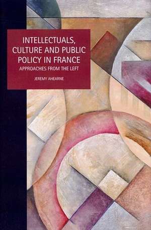 Intellectuals, Culture and Public Policy in Fran – Approaches from the Left de J Ahearne