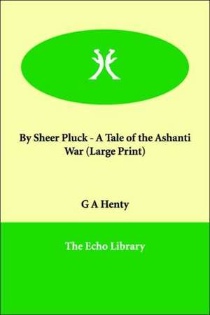 By Sheer Pluck - A Tale of the Ashanti War de G. A. Henty