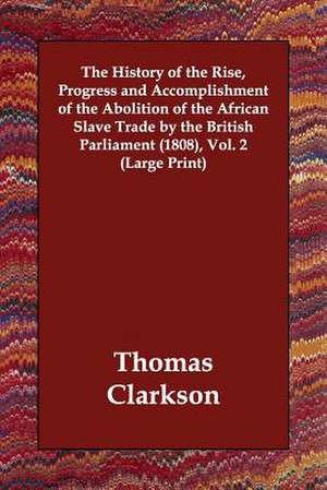 The History of the Rise, Progress and Accomplishment of the Abolition of the African Slave Trade by the British Parliament (1808), Vol. 2 de Thomas Clarkson