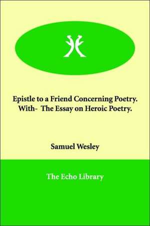 Epistle to a Friend Concerning Poetry. With- The Essay on Heroic Poetry. de Samuel Wesley