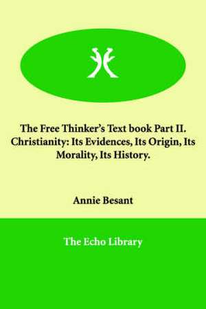 The Free Thinker's Text Book Part II. Christianity: Its Evidences, Its Origin, Its Morality, Its History. de Annie Wood Besant