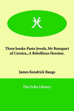 Three Books-Paste Jewels, MR Bonapart of Corsica., a Rebellious Heroine. de James Kendrick Bangs