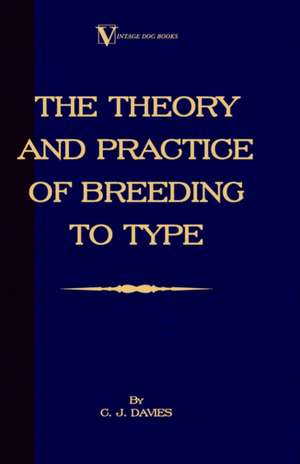 The Theory and Practice of Breeding to Type and Its Application to the Breeding of Dogs, Farm Animals, Cage Birds and Other Small Pets de C. J. Davies