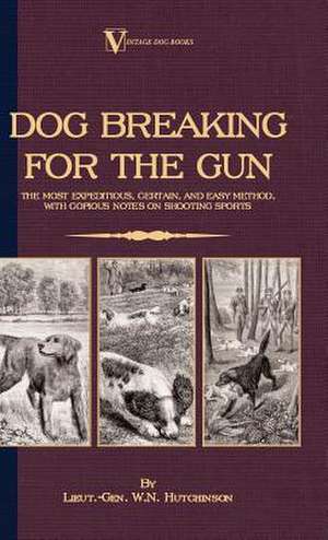 Dog Breaking for the Gun: The Most Expeditious, Certain and Easy Method, with Copious Notes on Shooting Sports de Lieut. -Gen. W. N. Hutchinson